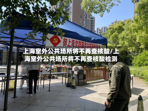 上海室外公共场所将不再查核酸/上海室外公共场所将不再查核酸检测