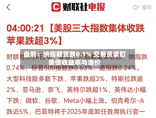 盘前:纳指期货跌0.1% 交易员紧盯美债收益率与油价-第2张图片