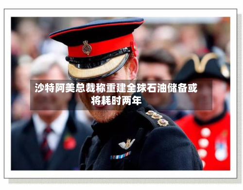 沙特阿美总裁称重建全球石油储备或将耗时两年