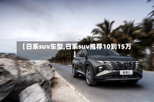 【日系suv车型,日系suv推荐10到15万】
