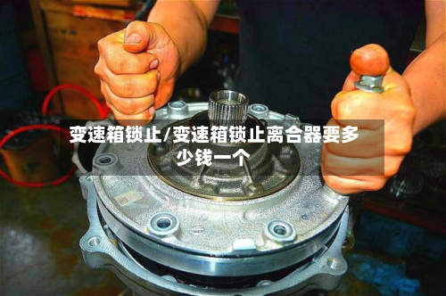 变速箱锁止/变速箱锁止离合器要多少钱一个