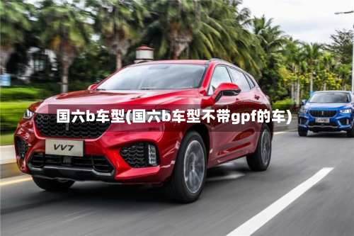 国六b车型(国六b车型不带gpf的车)-第3张图片