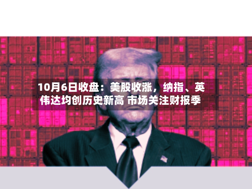 10月6日收盘：美股收涨，纳指、英伟达均创历史新高 市场关注财报季-第2张图片