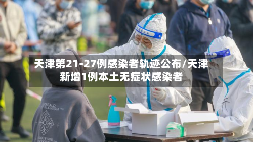 天津第21-27例感染者轨迹公布/天津新增1例本土无症状感染者-第3张图片