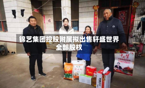 锦艺集团控股附属拟出售轩盛世界
全部股权-第3张图片