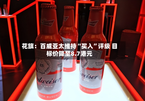 花旗：百威亚太维持“买入”评级 目标价降至8.7港元-第1张图片