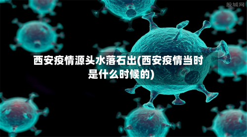 西安疫情源头水落石出(西安疫情当时是什么时候的)