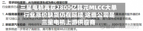 三星电机再获2800亿韩元MLCC大单 行业涨价缺货仍在延续 这些公司是三星电机上游供应商-第3张图片