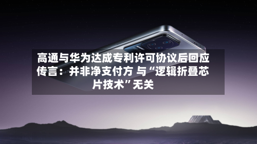 高通与华为达成专利许可协议后回应传言：并非净支付方 与“逻辑折叠芯片技术	”无关-第2张图片