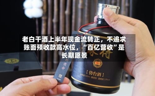 老白干酒上半年现金流转正，不追求账面预收款高水位，“百亿营收”是长期愿景
