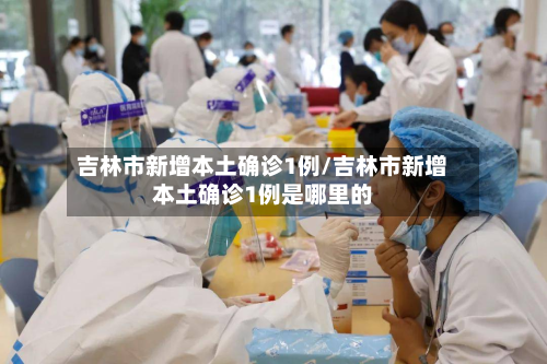 吉林市新增本土确诊1例/吉林市新增本土确诊1例是哪里的