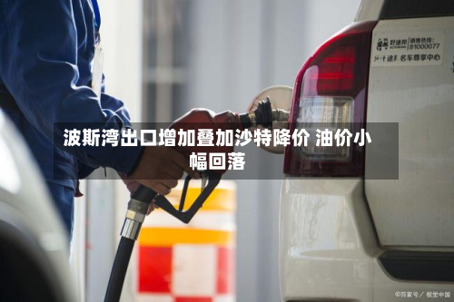 波斯湾出口增加叠加沙特降价 油价小幅回落-第3张图片