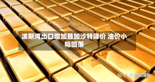 波斯湾出口增加叠加沙特降价 油价小幅回落-第2张图片