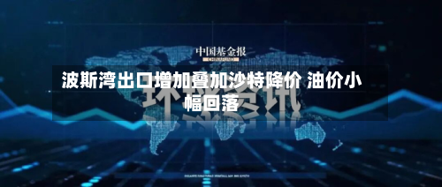 波斯湾出口增加叠加沙特降价 油价小幅回落