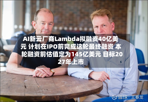 AI新云厂商Lambda拟融资40亿美元 计划在IPO前完成这轮最终融资 本轮融资前估值定为145亿美元 目标2027年上市