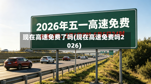 现在高速免费了吗(现在高速免费吗2026)