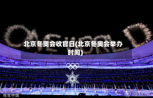 北京冬奥会收官日(北京冬奥会举办时间)