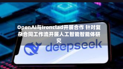 OpenAI与Ironclad开展合作 针对复杂合同工作流开展人工智能智能体研究