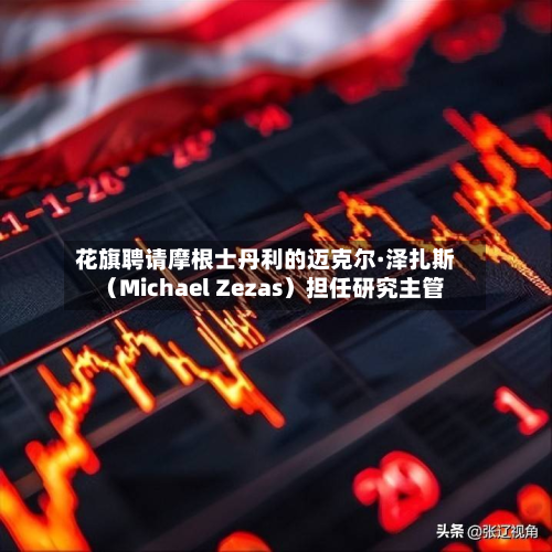 花旗聘请摩根士丹利的迈克尔·泽扎斯（Michael Zezas）担任研究主管-第1张图片