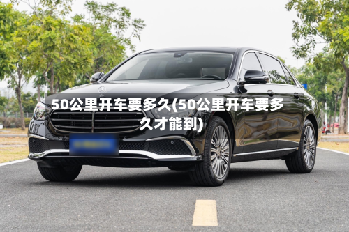 50公里开车要多久(50公里开车要多久才能到)-第2张图片