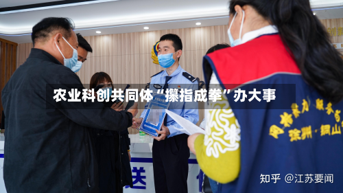 农业科创共同体“攥指成拳	”办大事-第3张图片