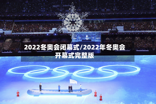 2022冬奥会闭幕式/2022年冬奥会开幕式完整版