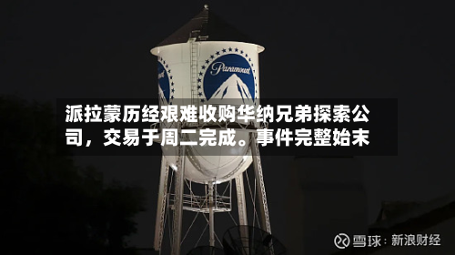 派拉蒙历经艰难收购华纳兄弟探索公司	，交易于周二完成。事件完整始末-第2张图片