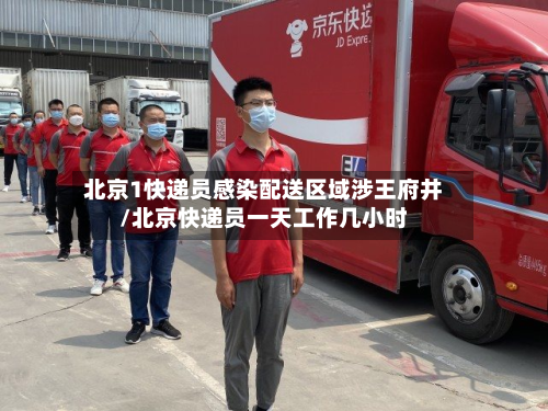 北京1快递员感染配送区域涉王府井/北京快递员一天工作几小时