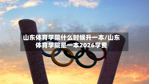 山东体育学院什么时候升一本/山东体育学院是一本2026学费-第2张图片