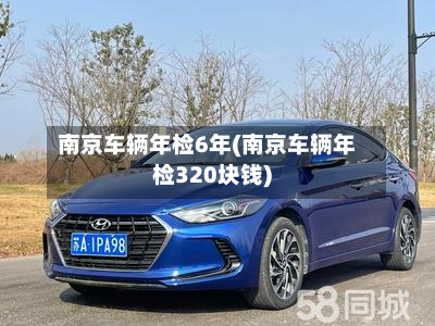 南京车辆年检6年(南京车辆年检320块钱)-第2张图片