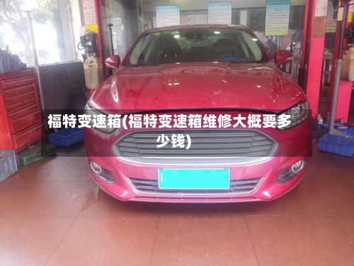 福特变速箱(福特变速箱维修大概要多少钱)