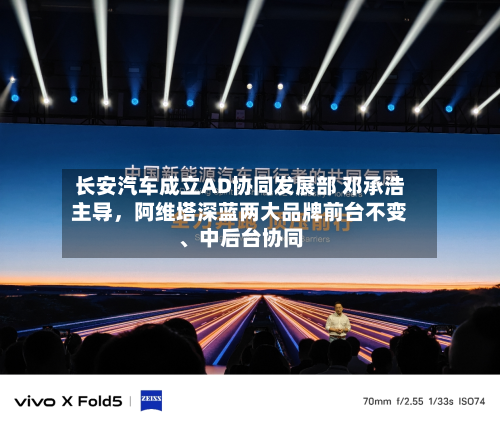 长安汽车成立AD协同发展部 邓承浩主导，阿维塔深蓝两大品牌前台不变	、中后台协同-第1张图片
