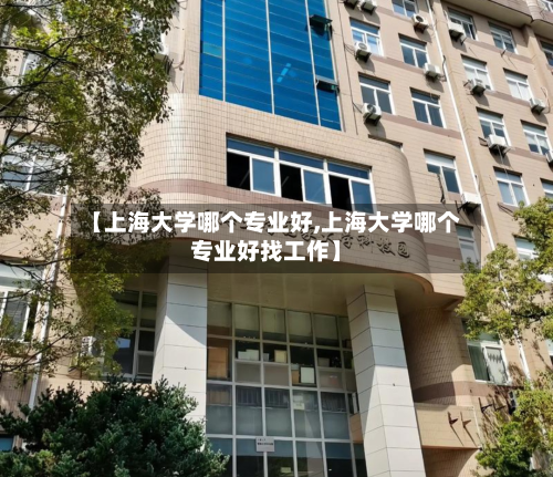 【上海大学哪个专业好,上海大学哪个专业好找工作】-第2张图片