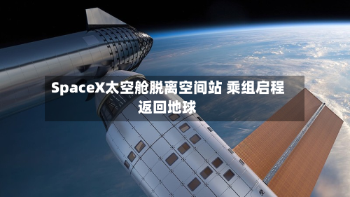 SpaceX太空舱脱离空间站 乘组启程返回地球