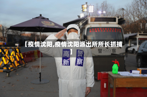 【疫情沈阳,疫情沈阳派出所所长抓捕】-第2张图片
