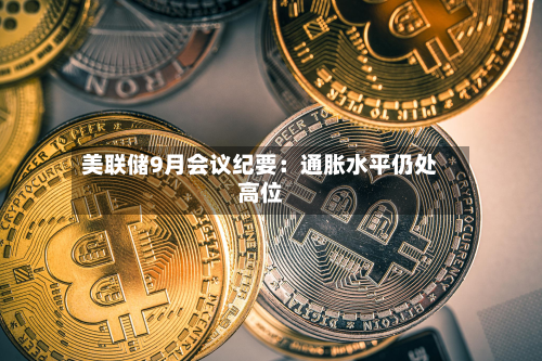 美联储9月会议纪要：通胀水平仍处高位