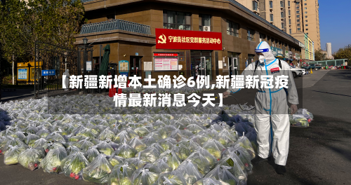 【新疆新增本土确诊6例,新疆新冠疫情最新消息今天】-第2张图片