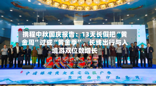 携程中秋国庆报告：13天长假把“黄金周”过成“黄金季”	，长线出行与入境游双位数增长-第3张图片