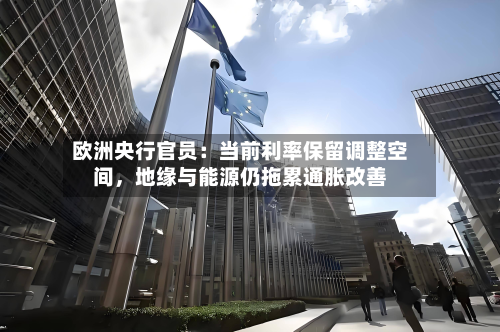 欧洲央行官员：当前利率保留调整空间，地缘与能源仍拖累通胀改善-第2张图片