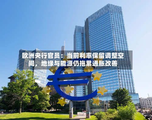 欧洲央行官员：当前利率保留调整空间	，地缘与能源仍拖累通胀改善-第3张图片