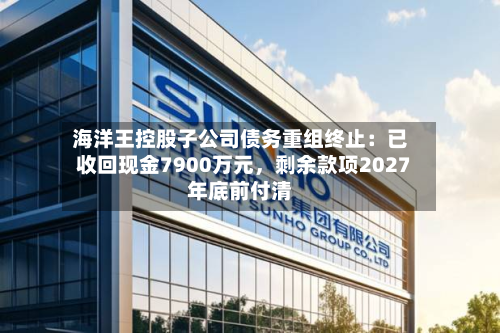 海洋王控股子公司债务重组终止：已收回现金7900万元，剩余款项2027年底前付清-第2张图片