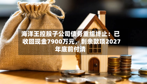 海洋王控股子公司债务重组终止：已收回现金7900万元，剩余款项2027年底前付清-第1张图片