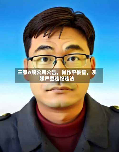 三家A股公司公告，肖作平被查	，涉嫌严重违纪违法-第2张图片
