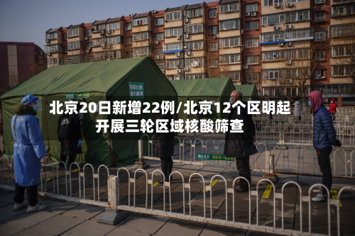 北京20日新增22例/北京12个区明起开展三轮区域核酸筛查-第2张图片