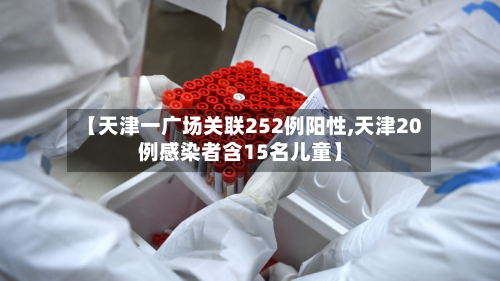 【天津一广场关联252例阳性,天津20例感染者含15名儿童】