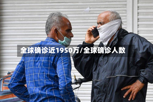 全球确诊近1950万/全球确诊人数-第2张图片