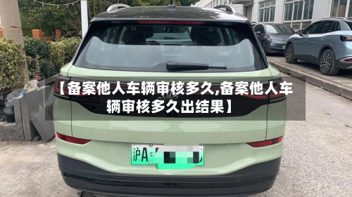 【备案他人车辆审核多久,备案他人车辆审核多久出结果】