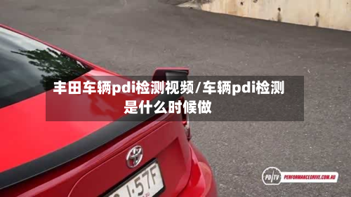 丰田车辆pdi检测视频/车辆pdi检测是什么时候做
