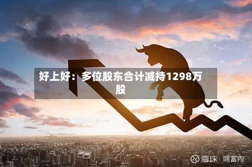 好上好：多位股东合计减持1298万股-第2张图片