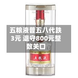 五粮液普五八代跌3元 退守800元整数关口